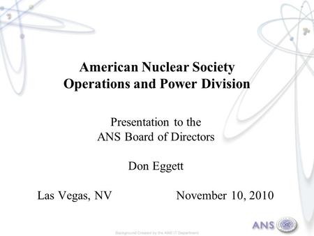 American Nuclear Society Operations and Power Division Presentation to the ANS Board of Directors Don Eggett Las Vegas, NV November 10, 2010.