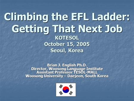 Climbing the EFL Ladder: Getting That Next Job KOTESOL October 15, 2005 Seoul, Korea Brian J. English Ph.D. Director, Woosong Language Institute Assistant.