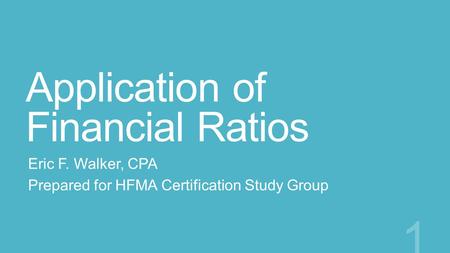 Application of Financial Ratios Eric F. Walker, CPA Prepared for HFMA Certification Study Group 1.