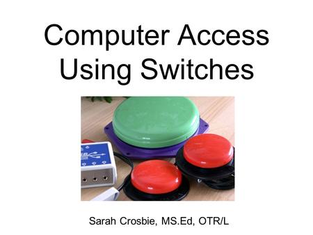 Computer Access Using Switches Sarah Crosbie, MS.Ed, OTR/L.