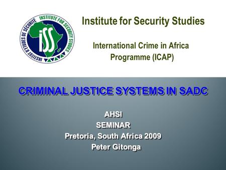 Institute for Security Studies International Crime in Africa Programme (ICAP) CRIMINAL JUSTICE SYSTEMS IN SADC AHSISEMINAR Pretoria, South Africa 2009.