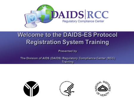 Presented by The Division of AIDS (DAIDS) Regulatory Compliance Center (RCC) Training Welcome to the DAIDS-ES Protocol Registration System Training.