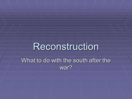 Reconstruction What to do with the south after the war?