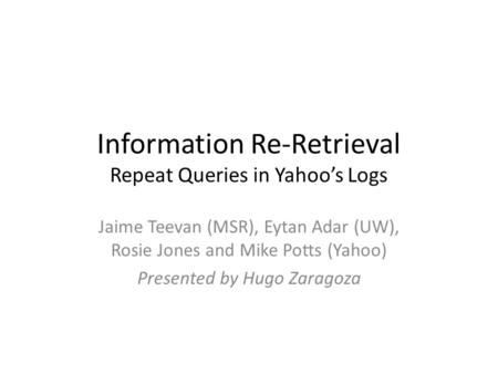 Information Re-Retrieval Repeat Queries in Yahoo’s Logs Jaime Teevan (MSR), Eytan Adar (UW), Rosie Jones and Mike Potts (Yahoo) Presented by Hugo Zaragoza.