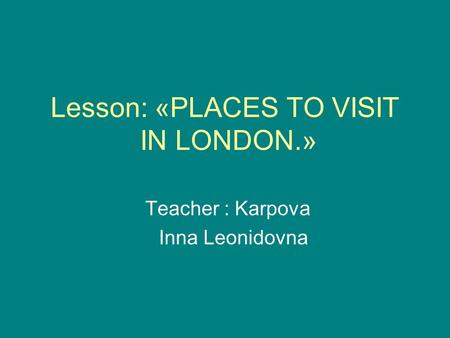 Lesson: «PLACES TO VISIT IN LONDON.» Teacher : Karpova Inna Leonidovna.