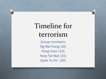 Timeline for terrorism Group members: Ng Wai Hung (16) Peng Chen (19) Yeep Tat Wye (31) Quek Yu Fei (20)