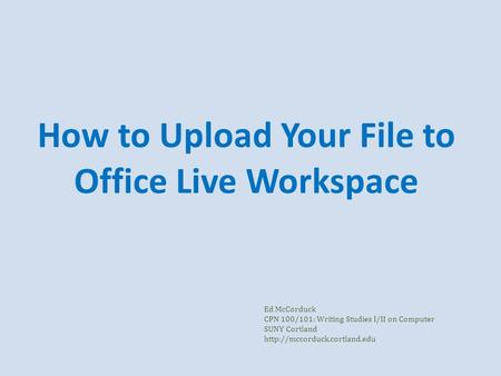 How to Upload Your File to Office Live Workspace Ed McCorduck CPN 100/101: Writing Studies I/II on Computer SUNY Cortland