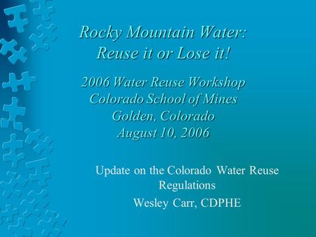 Rocky Mountain Water: Reuse it or Lose it! 2006 Water Reuse Workshop Colorado School of Mines Golden, Colorado August 10, 2006 Update on the Colorado Water.