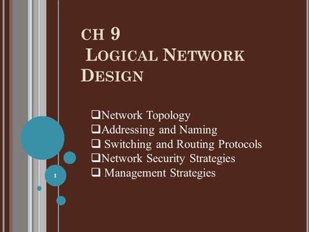 CH 9 L OGICAL N ETWORK D ESIGN 1  Network Topology  Addressing and Naming  Switching and Routing Protocols  Network Security Strategies  Management.