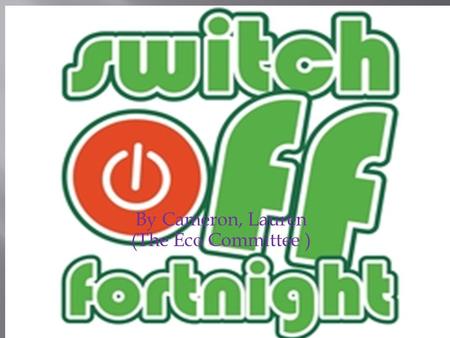 By Cameron, Lauren (The Eco Committee ).  Switch off fortnight is two weeks of energy saving  e.g. Turning lights off,  Taps off,  And computers off.