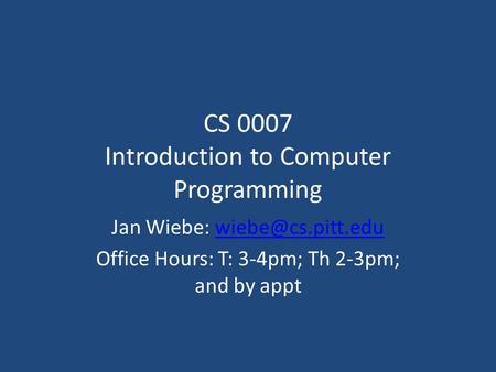 CS 0007 Introduction to Computer Programming Jan Wiebe: Office Hours: T: 3-4pm; Th 2-3pm; and by appt.