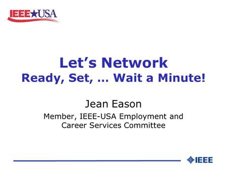 Let’s Network Ready, Set, … Wait a Minute! Jean Eason Member, IEEE-USA Employment and Career Services Committee.