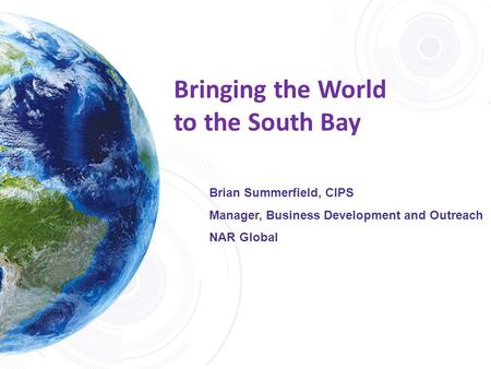 Bringing the World to the South Bay Brian Summerfield, CIPS Manager, Business Development and Outreach NAR Global.