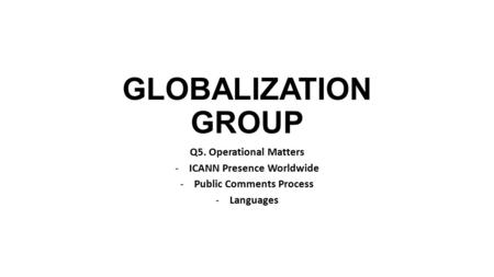 GLOBALIZATION GROUP Q5. Operational Matters -ICANN Presence Worldwide -Public Comments Process -Languages.