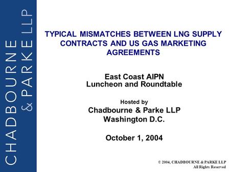 TYPICAL MISMATCHES BETWEEN LNG SUPPLY CONTRACTS AND US GAS MARKETING AGREEMENTS East Coast AIPN Luncheon and Roundtable Hosted by Chadbourne & Parke LLP.