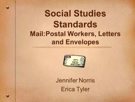 Social Studies Standards Mail:Postal Workers, Letters and Envelopes Jennifer Norris Erica Tyler.
