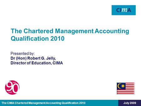 The CIMA Chartered Management Accounting Qualification 2010July 2009 Presented by: Dr (Hon) Robert G. Jelly, Director of Education, CIMA The Chartered.