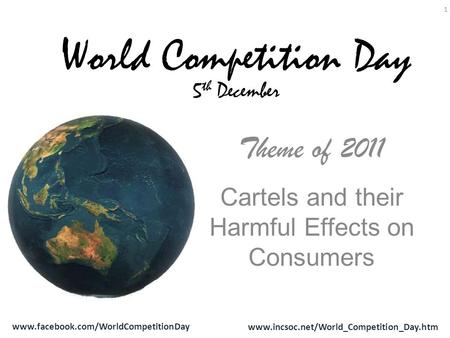 Www.facebook.com/WorldCompetitionDay www.incsoc.net/World_Competition_Day.htm 1 Theme of 2011 Cartels and their Harmful Effects on Consumers World Competition.