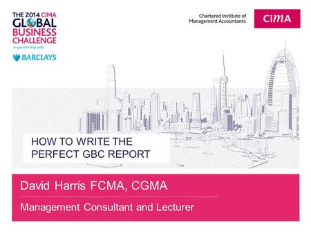 HOW TO WRITE THE PERFECT GBC REPORT David Harris FCMA, CGMA Management Consultant and Lecturer.