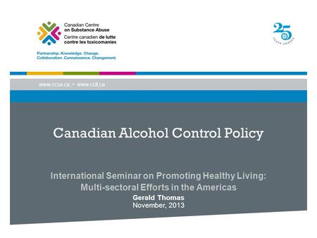 Www.ccsa.ca www.cclt.ca Canadian Alcohol Control Policy International Seminar on Promoting Healthy Living: Multi-sectoral Efforts in the Americas Gerald.