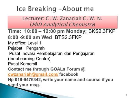 1 Ice Breaking -About me Lecturer: C. W. Zanariah C. W. N. (PhD Analytical Chemistry) Lecturer: C. W. Zanariah C. W. N. (PhD Analytical Chemistry) Time: