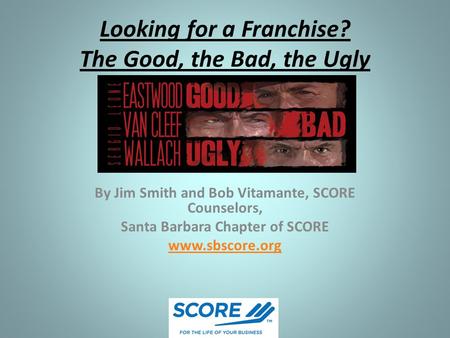 Looking for a Franchise? The Good, the Bad, the Ugly By Jim Smith and Bob Vitamante, SCORE Counselors, Santa Barbara Chapter of SCORE www.sbscore.org.
