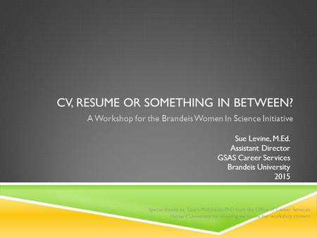 CV, RESUME OR SOMETHING IN BETWEEN? A Workshop for the Brandeis Women In Science Initiative Sue Levine, M.Ed. Assistant Director GSAS Career Services Brandeis.