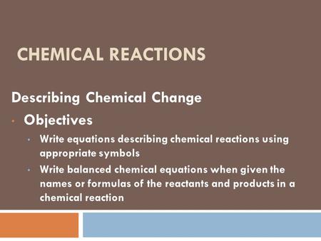 CHEMICAL REACTIONS Describing Chemical Change Objectives Write equations describing chemical reactions using appropriate symbols Write balanced chemical.
