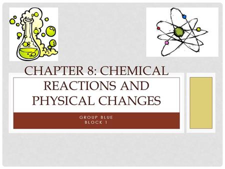 GROUP BLUE BLOCK 1 CHAPTER 8: CHEMICAL REACTIONS AND PHYSICAL CHANGES.