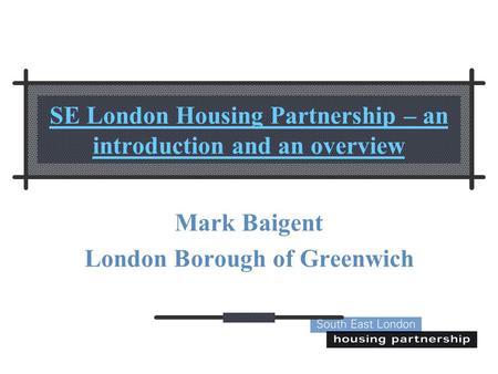 SE London Housing Partnership – an introduction and an overview Mark Baigent London Borough of Greenwich.