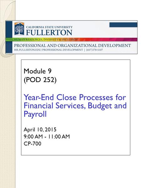 Module 9 (POD 252) Year-End Close Processes for Financial Services, Budget and Payroll April 10, 2015 9:00 AM - 11:00 AM CP-700.