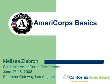 AmeriCorps Basics Melissa Ziebron California AmeriCorps Conference June 17-18, 2008 Sheraton Gateway Los Angeles.