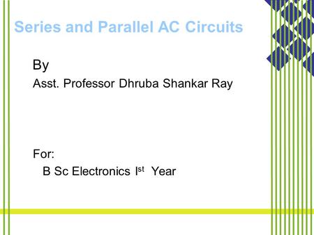 Series and Parallel AC Circuits By Asst. Professor Dhruba Shankar Ray For: B Sc Electronics I st Year.