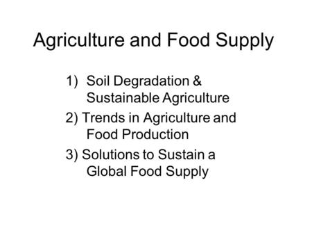 Agriculture and Food Supply 1)Soil Degradation & Sustainable Agriculture 2) Trends in Agriculture and Food Production 3) Solutions to Sustain a Global.