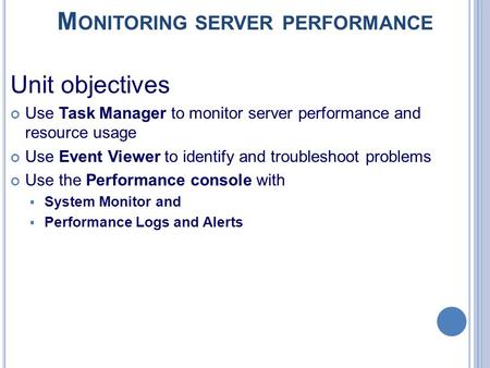 M ONITORING SERVER PERFORMANCE Unit objectives Use Task Manager to monitor server performance and resource usage Use Event Viewer to identify and troubleshoot.