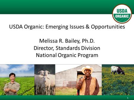 USDA Organic: Emerging Issues & Opportunities Melissa R. Bailey, Ph.D. Director, Standards Division National Organic Program 1.