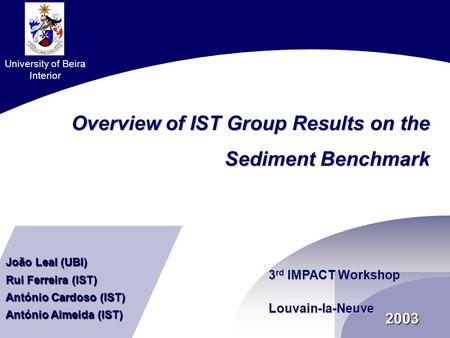 2003 Overview of IST Group Results on the Sediment Benchmark 3 rd IMPACT Workshop Louvain-la-Neuve University of Beira Interior João Leal (UBI) Rui Ferreira.