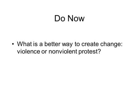 Do Now What is a better way to create change: violence or nonviolent protest?
