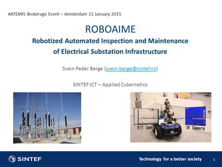 Technology for a better society ARTEMIS Brokerage Event – Amsterdam 21 January 2015 1 Robotized Automated Inspection and Maintenance of Electrical Substation.