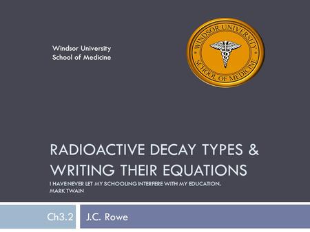 RADIOACTIVE DECAY TYPES & WRITING THEIR EQUATIONS I HAVE NEVER LET MY SCHOOLING INTERFERE WITH MY EDUCATION. MARK TWAIN Ch3.2 J.C. Rowe Windsor University.