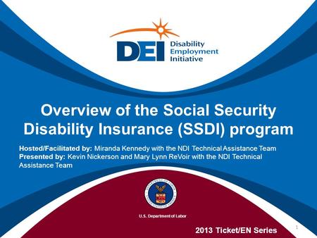 Overview of the Social Security Disability Insurance (SSDI) program 2013 Ticket/EN Series Hosted/Facilitated by: Miranda Kennedy with the NDI Technical.
