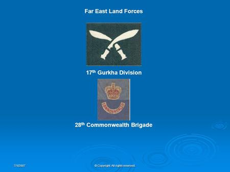 7/1/2007© Copyright. All rights reserved. 17 th Gurkha Division 28 th Commonwealth Brigade Far East Land Forces.