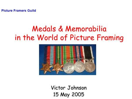 Medals & Memorabilia in the World of Picture Framing Victor Johnson 15 May 2005 Picture Framers Guild.