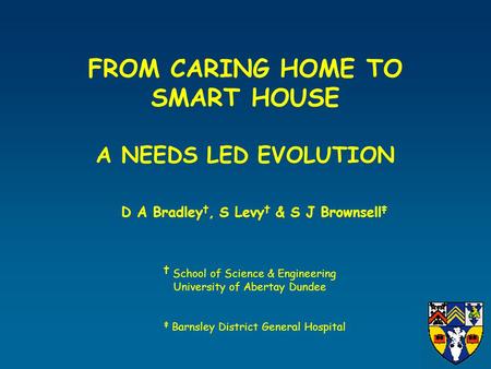 FROM CARING HOME TO SMART HOUSE A NEEDS LED EVOLUTION D A Bradley †, S Levy † & S J Brownsell ‡ † School of Science & Engineering University of Abertay.