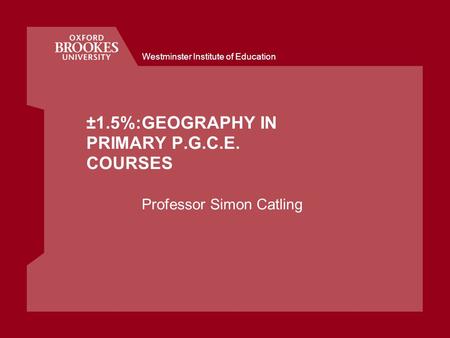 Westminster Institute of Education ±1.5%:GEOGRAPHY IN PRIMARY P.G.C.E. COURSES Professor Simon Catling.