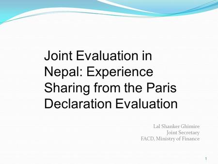 1 Lal Shanker Ghimire Joint Secretary FACD, Ministry of Finance Joint Evaluation in Nepal: Experience Sharing from the Paris Declaration Evaluation.