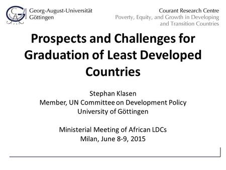 Prospects and Challenges for Graduation of Least Developed Countries Stephan Klasen Member, UN Committee on Development Policy University of Göttingen.