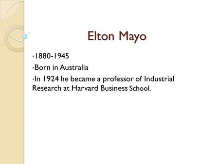 Elton Mayo 1880-1945 Born in Australia School. In 1924 he became a professor of Industrial Research at Harvard Business School.