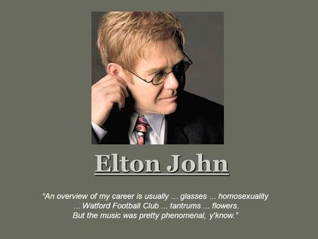 Elton John “An overview of my career is usually... glasses... homosexuality... Watford Football Club... tantrums... flowers. But the music was pretty phenomenal,