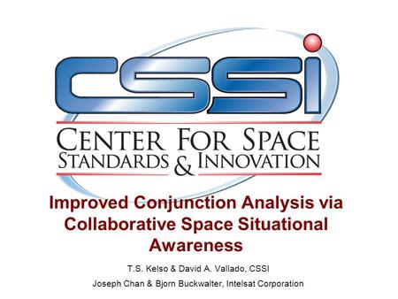 Improved Conjunction Analysis via Collaborative Space Situational Awareness T.S. Kelso & David A. Vallado, CSSI Joseph Chan & Bjorn Buckwalter, Intelsat.